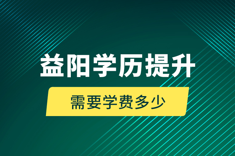 益阳学历提升需要学费多少？