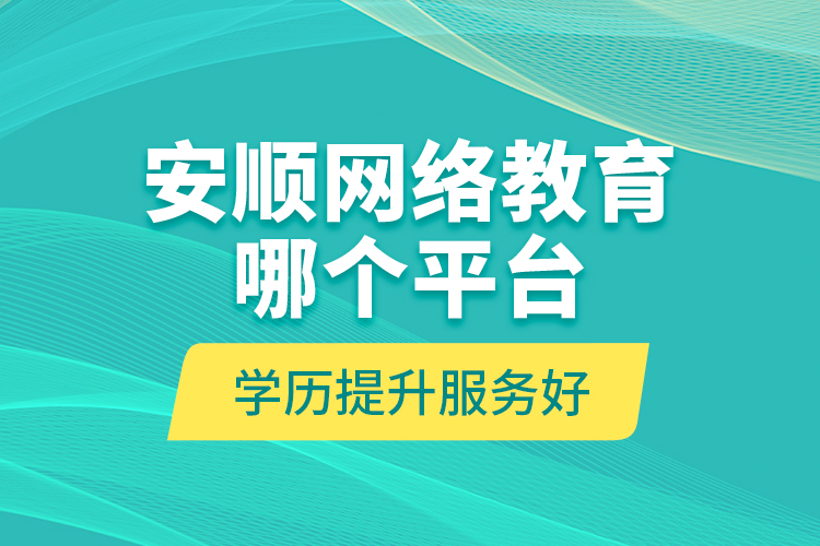 安顺网络教育哪个平台学历提升服务好？