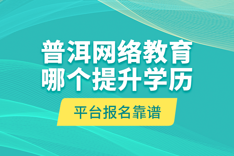 普洱网络教育哪个提升学历平台报名靠谱？