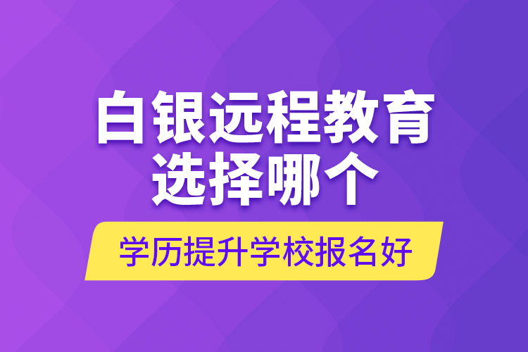 白银远程教育选择哪个学历提升学校报名好？