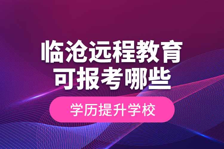 临沧远程教育可报考哪些学历提升学校？