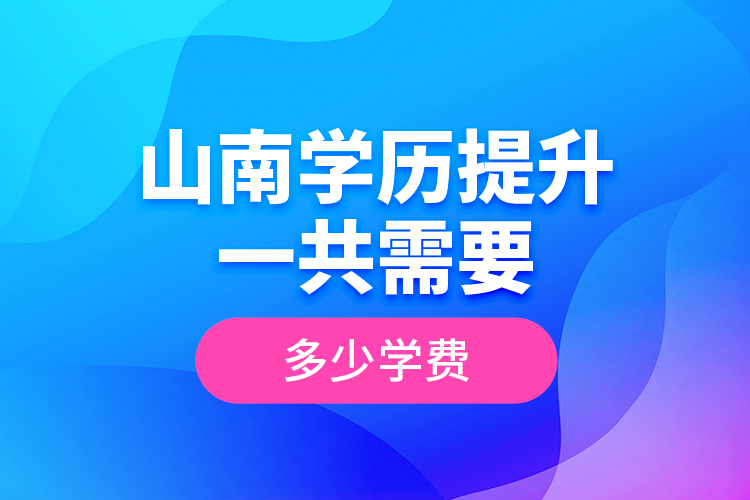 山南学历提升一共需要多少学费？