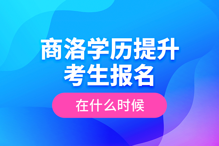 商洛学历提升考生报名在什么时候？