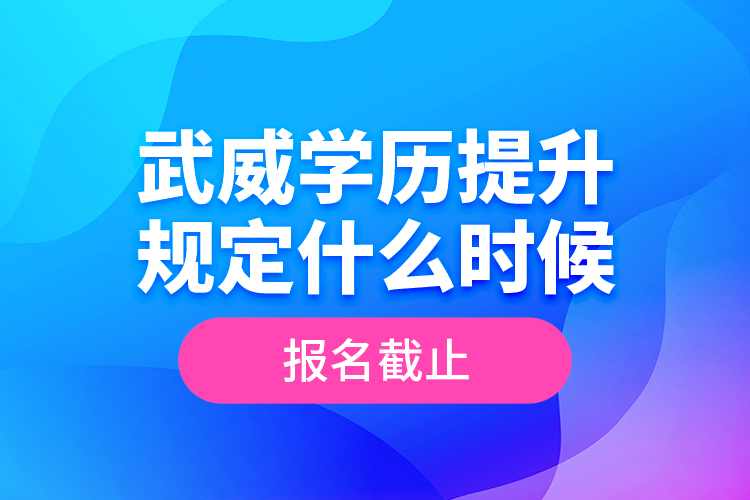 武威学历提升规定什么时候报名截止？