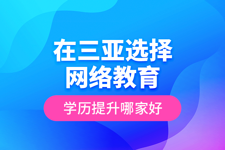 在三亚选择网络教育学历提升哪家好？