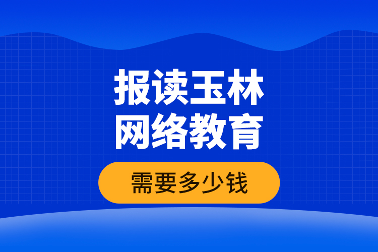 报读玉林网络教育需要多少钱？