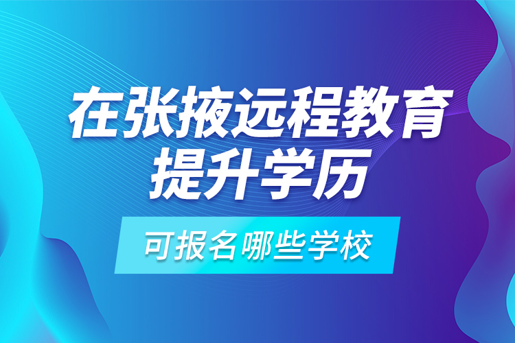 在张掖远程教育提升学历可报名哪些学校？