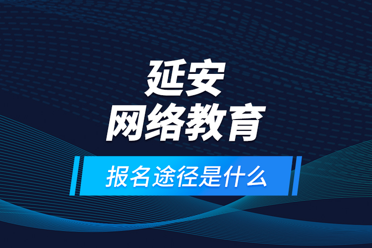 延安网络教育报名途径是什么？