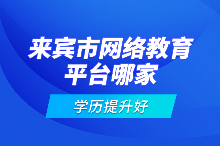 来宾市网络教育平台哪家学历提升好？