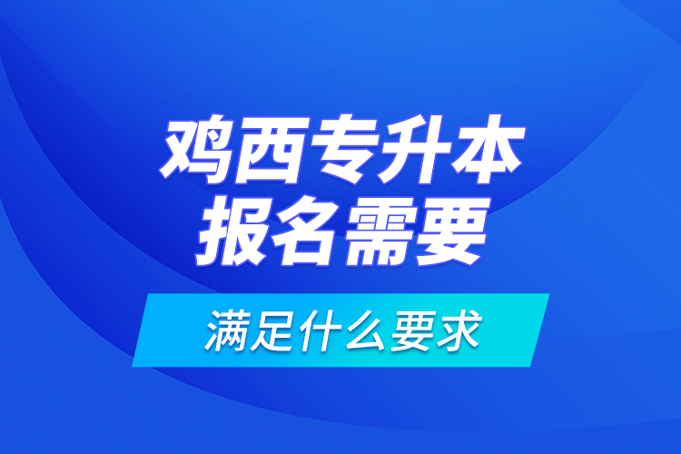 鸡西专升本报名需要满足什么要求？