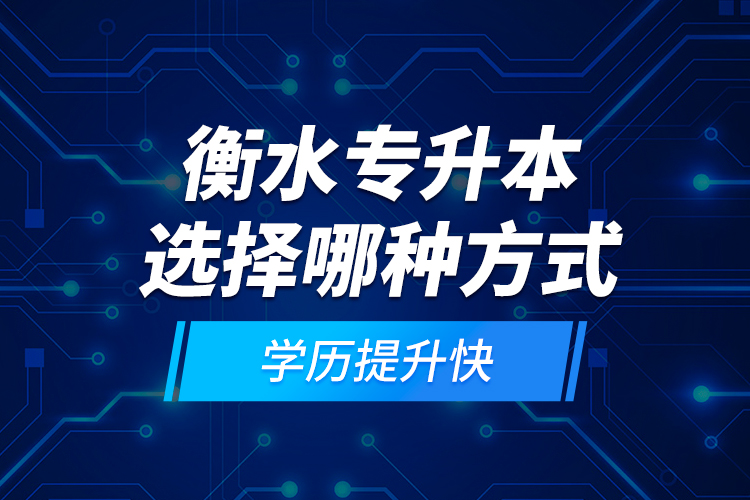 衡水专升本选择哪种方式学历提升快？