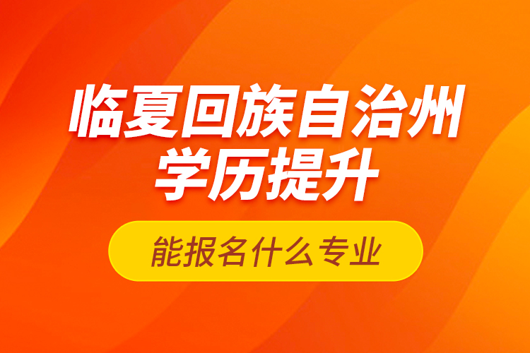 临夏回族自治州学历提升能报名什么专业？