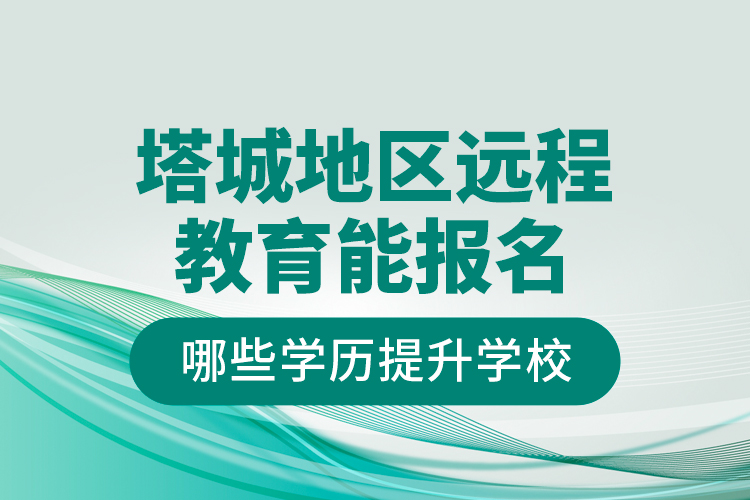 塔城地区远程教育能报名哪些学历提升学校？