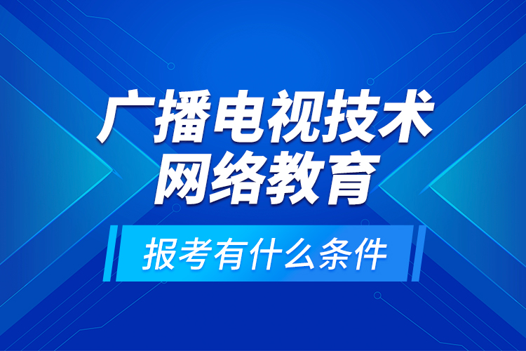 广播电视技术网络教育报考有什么条件？