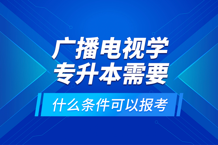 广播电视学专升本需要什么条件可以报考？