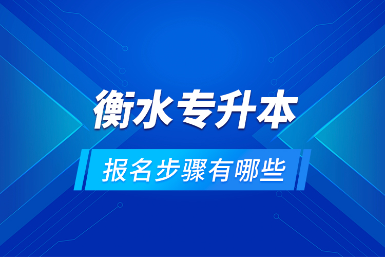 衡水专升本的报名步骤有哪些？