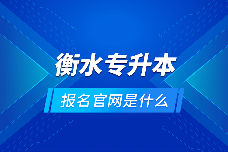 衡水专升本报名官网是什么？