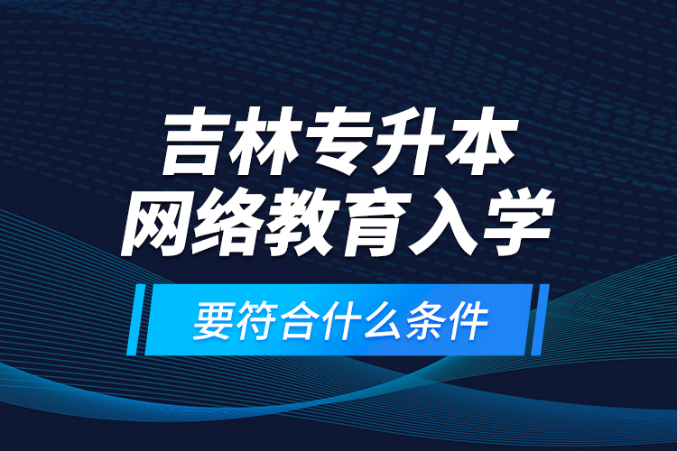 吉林专升本网络教育入学要符合什么条件？