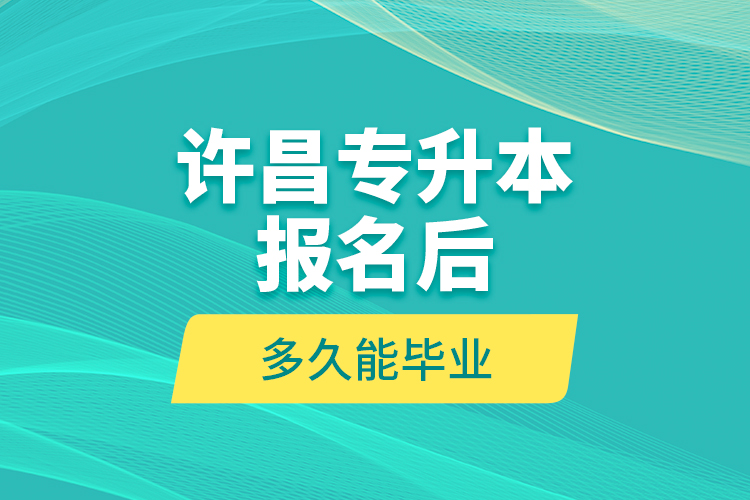 许昌专升本报名后多久能毕业？