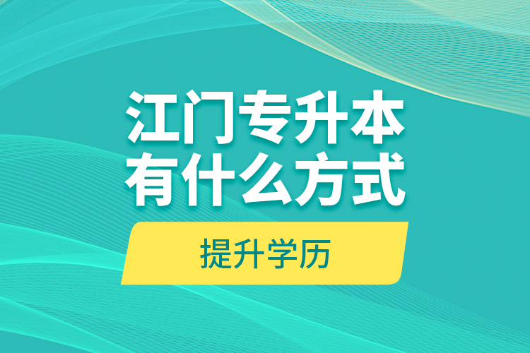 江门专升本有什么方式提升学历？