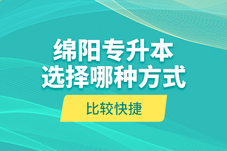 绵阳专升本选择哪种方式比较快捷？