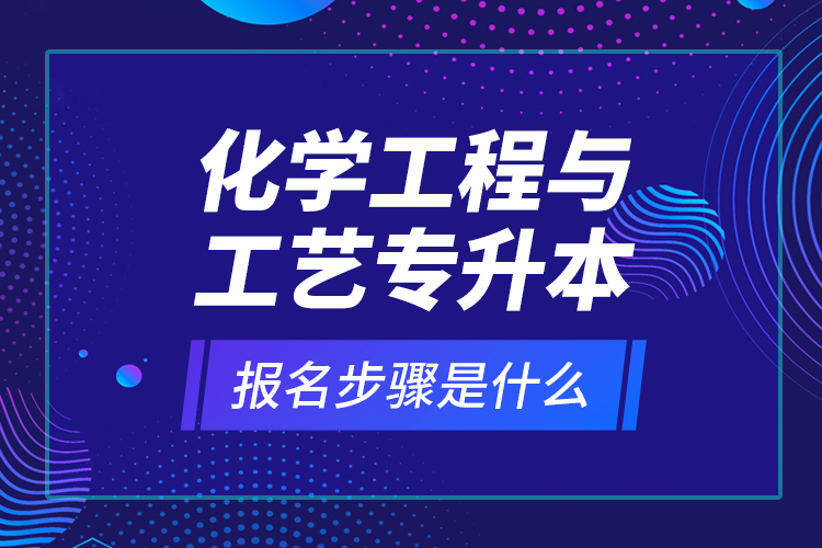 化学工程与工艺专升本报名步骤是什么？