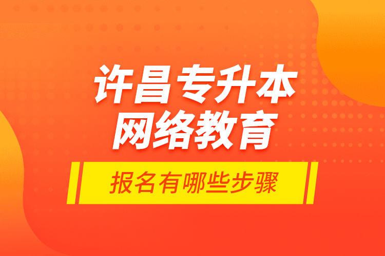 许昌专升本网络教育报名有哪些步骤？