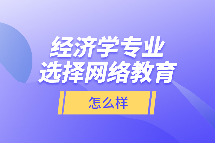 经济学专业选择网络教育怎么样？