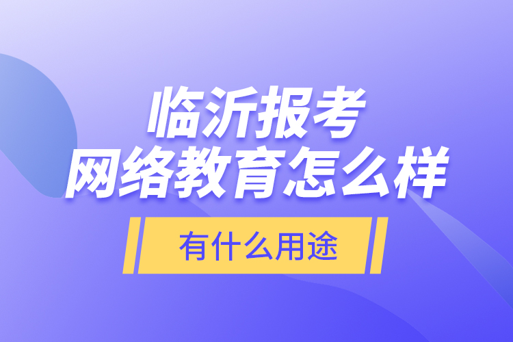 临沂报考网络教育怎么样？有什么用途？