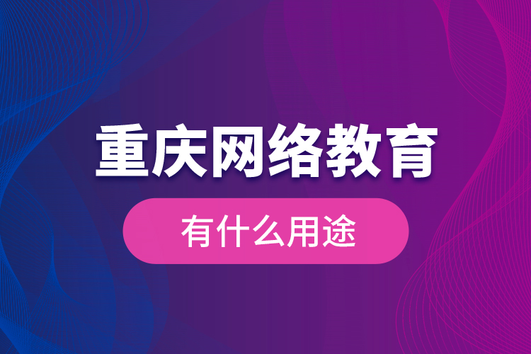 重庆网络教育有什么用途？