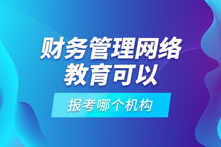 财务管理网络教育可以报考哪个机构？