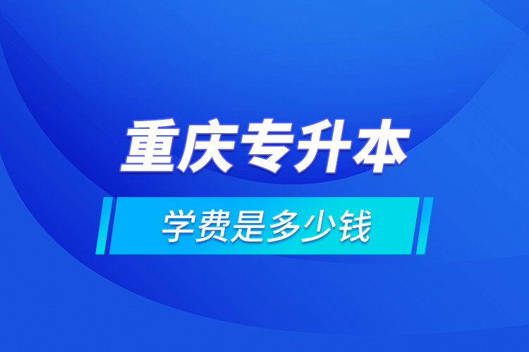 重庆专升本的学费是多少钱？