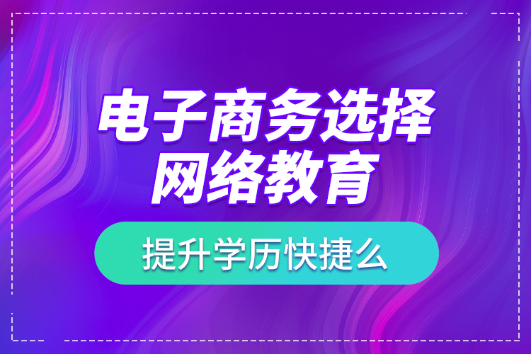 电子商务选择网络教育提升学历快捷么？