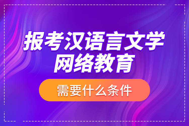 报考汉语言文学网络教育需要什么条件？