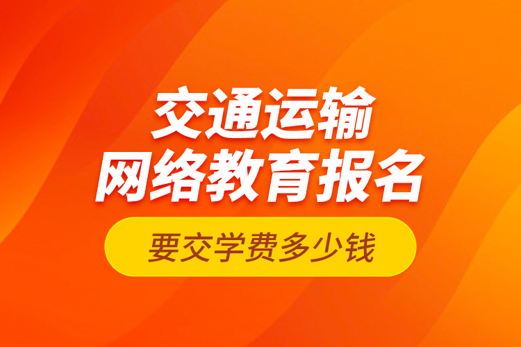 交通运输网络教育报名要交学费多少钱？