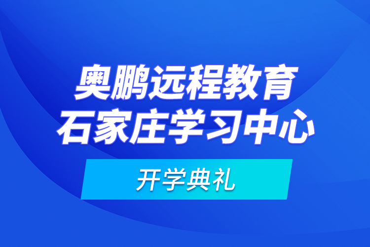 奥鹏远程教育石家庄学习中心开学典礼