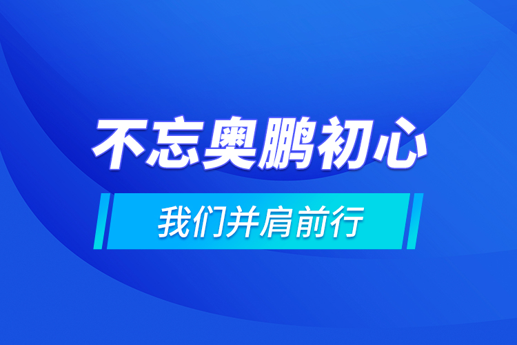 不忘奥鹏初心 我们并肩前行