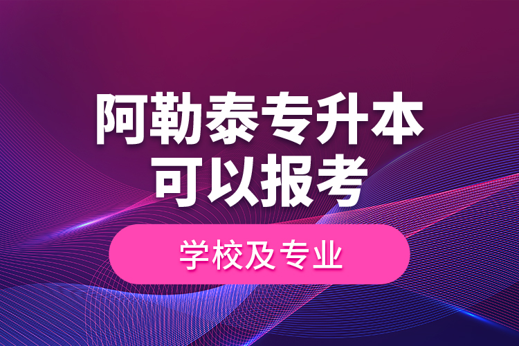 阿勒泰专升本可以报考学校及专业