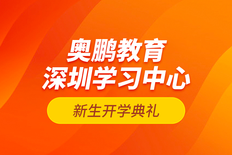 奥鹏教育深圳学习中心新生开学典礼