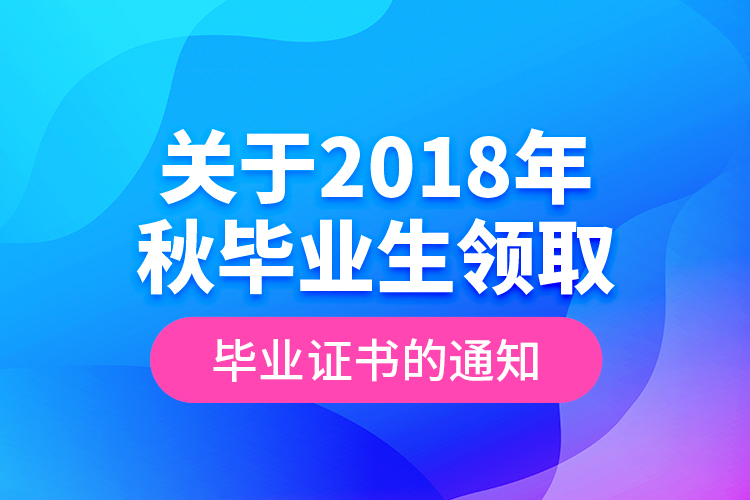 关于2018年秋毕业生领取毕业证书的通知