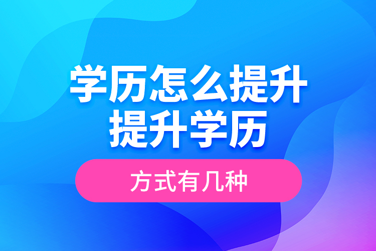 学历怎么提升_提升学历的方式有几种