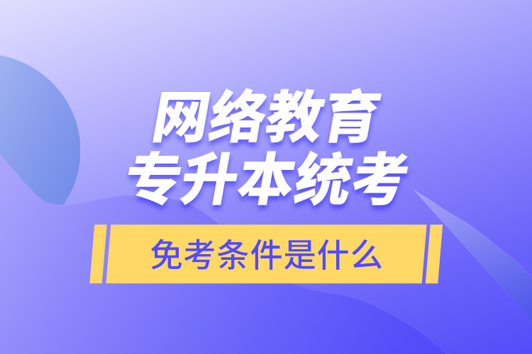 网络教育专升本统考免考条件是什么