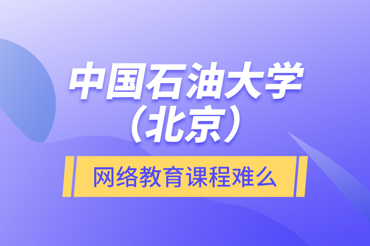 中国石油大学（北京）网络教育课程难么？