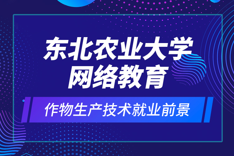 东北农业大学网络教育作物生产技术就业前景