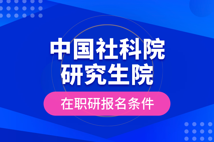 中国社科院研究生院在职研报名条件