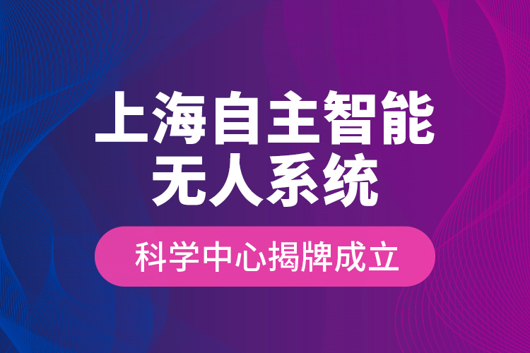 上海自主智能无人系统科学中心揭牌成立