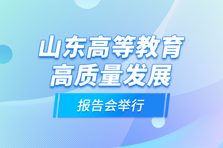 山东高等教育高质量发展报告会举行