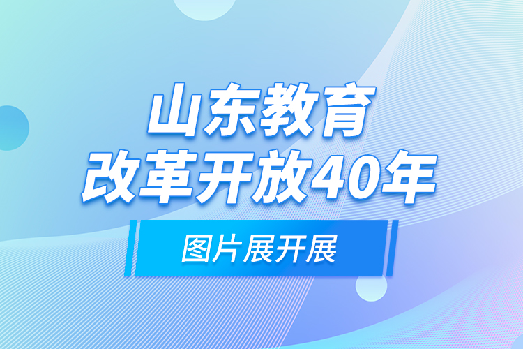 山东教育改革开放40年图片展开展