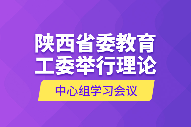 陕西省委教育工委举行理论中心组学习会议